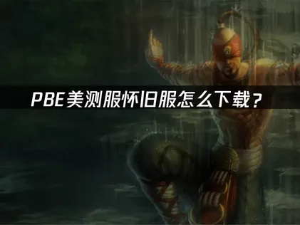 PBE美测服怀旧服怎么下载？完整教程与优化指南！