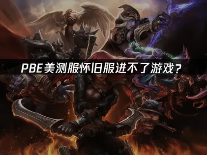 PBE美测服怀旧服进不了游戏？网络优化与故障排查指南！