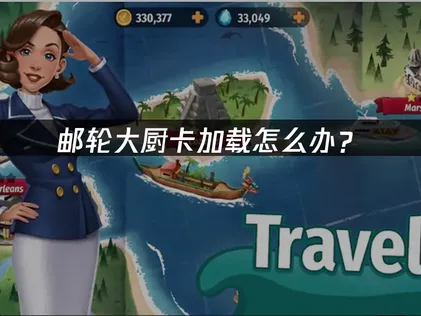 邮轮大厨卡加载怎么办？加载卡顿问题解决指南！