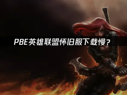 PBE英雄联盟怀旧服下载：网络优化解决指南！