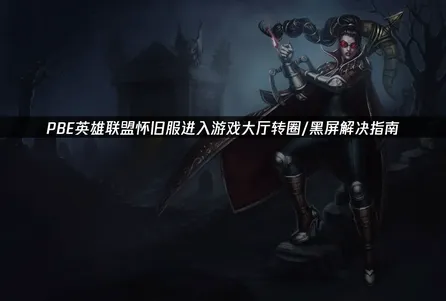 PBE英雄联盟怀旧服进入游戏大厅转圈/黑屏解决指南！