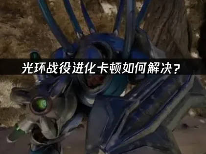 光环战役进化卡顿如何解决？联机延迟优化全攻略！