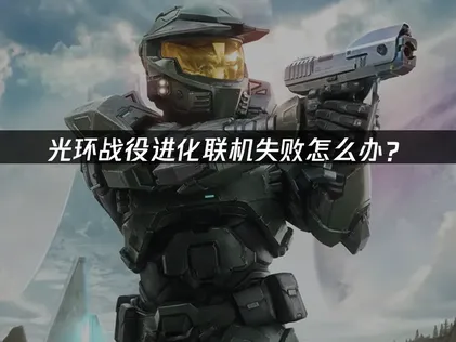光环战役进化联机失败怎么办？网络优化解决指南！