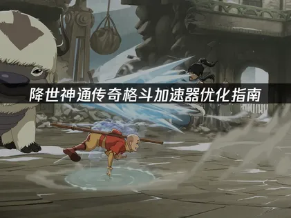 降世神通傳奇格鬥加速器優化指南：穩定聯機的必備方案！