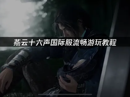 燕云十六声国际服流畅游玩教程：网络优化全攻略！