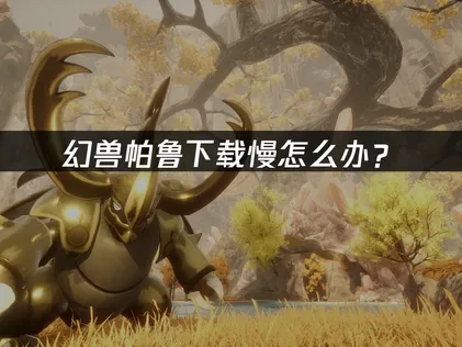 幻兽帕鲁下载慢怎么办？加速优化完全指南！
