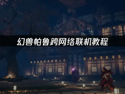 幻兽帕鲁跨网络联机教程：解决异地组网卡顿指南！