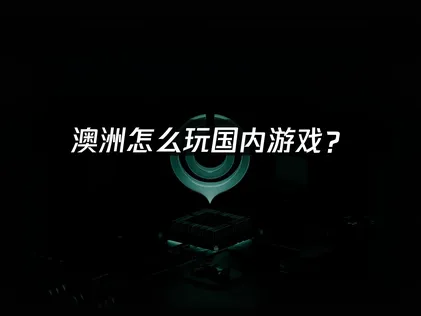 澳洲怎么玩国内游戏？网络延迟卡顿解决全攻略！