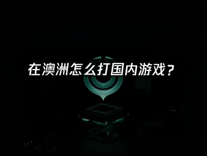 在澳洲怎么打国内游戏？海外华人网络优化全攻略！