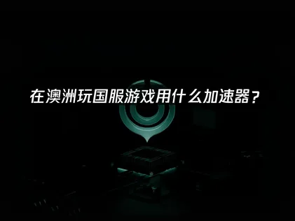 在澳洲玩國服遊戲用什麽加速器？華人網絡優化完全指南！