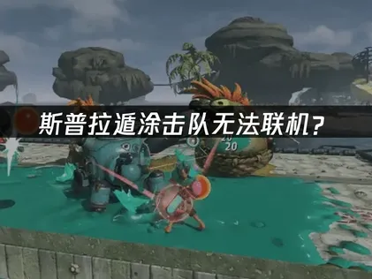 斯普拉遁涂击队无法联机？原因分析与解决方案！
