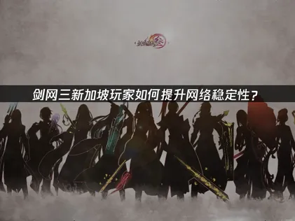 新加坡玩剑网三如何提升网络稳定？跨国连接优化指南！