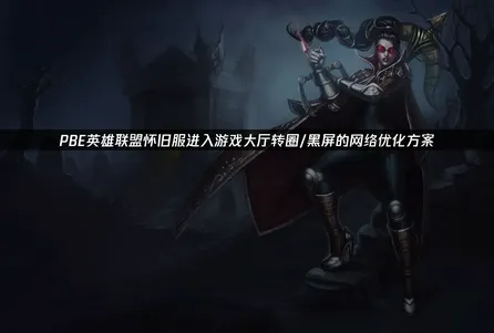 PBE英雄联盟怀旧服进入游戏大厅转圈/黑屏的网络优化方案！