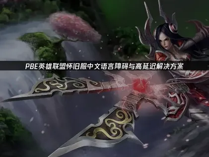 PBE英雄联盟怀旧服中文语言障碍与高延迟解决方案！