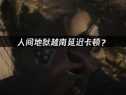 人间地狱越南加速器优化方案全攻略！