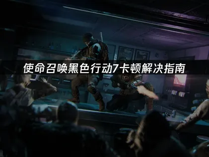 使命召唤黑色行动7卡顿解决指南：网络优化全攻略！