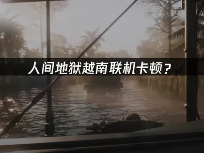 人间地狱越南联机卡顿？网络优化全攻略！