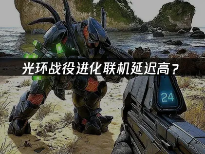 光环战役进化联机延迟高？原因分析与优化指南！