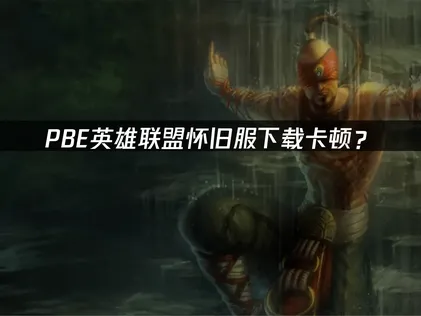 PBE英雄联盟怀旧服下载？网络优化与加速解决方案！