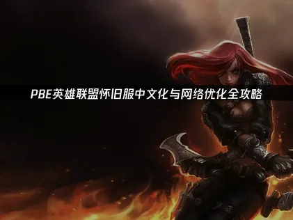 PBE英雄联盟怀旧服中文化与网络优化全攻略！