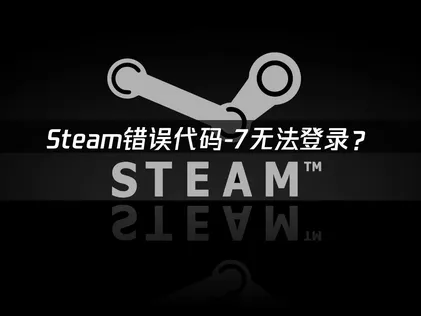 Steam错误代码-7无法登录？原因与解决技巧！