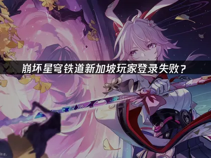 新加坡玩崩坏星穹铁道登录失败？1001-1错误解决指南！