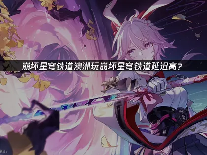 澳洲玩崩坏星穹铁道延迟高？延迟优化方案！