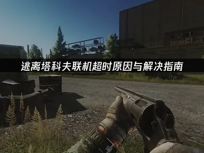 逃离塔科夫联机超时原因与解决指南！