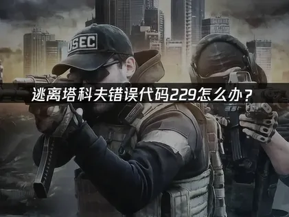 逃离塔科夫错误代码229怎么办？网络优化解决指南！