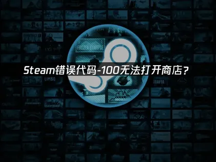 Steam错误代码-100无法打开商店？网络优化解决指南！