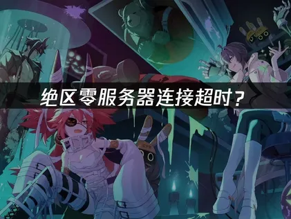 绝区零服务器连接超时？原因分析与解决技巧！