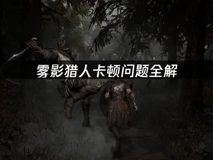 雾影猎人卡顿问题全解：网络优化与流畅狩猎攻略！