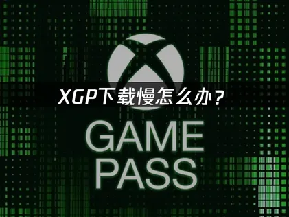 XGP下载慢怎么办？原因分析与优化方案！