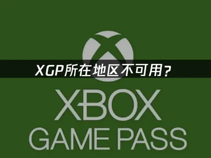 XGP所在地区不可用？原因与解决方案速览！