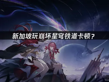 新加坡玩崩坏星穹铁道卡顿？网络优化解决指南！