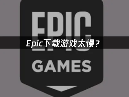 Epic下载游戏太慢？网络优化与加速解决方案！