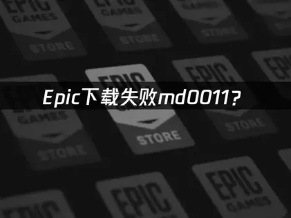 Epic下载失败md0011？三大原因与快速解决指南！