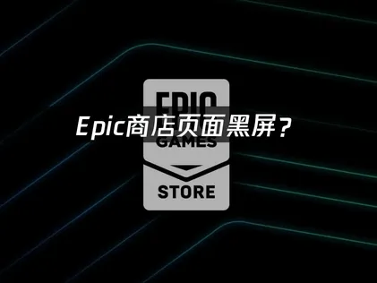 Epic商店页面黑屏？原因分析与解决指南！