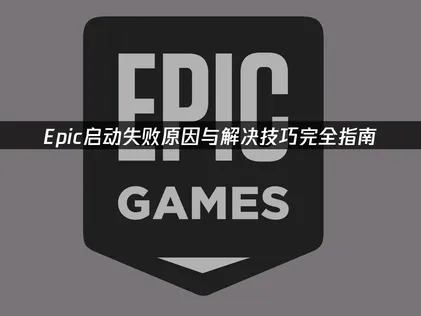 Epic启动失败原因与解决技巧完全指南！