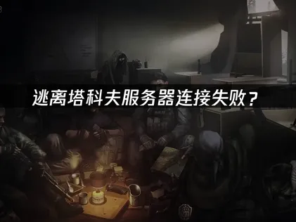 逃离塔科夫服务器连接失败？原因排查与解决技巧！