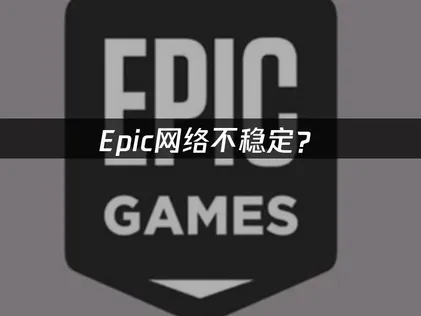 Epic网络不稳定？延迟掉线问题解决指南！
