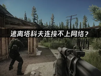 逃离塔科夫连接不上网络？原因排查与优化方案！