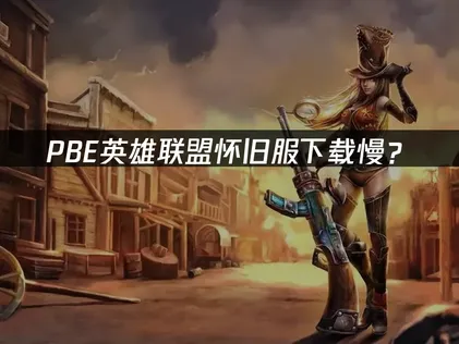PBE英雄联盟怀旧服下载：网络优化解决方案！