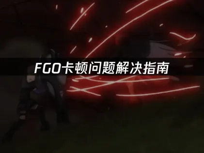 Fate/Grand Order卡顿问题解决指南：网络优化方法与实战技巧！