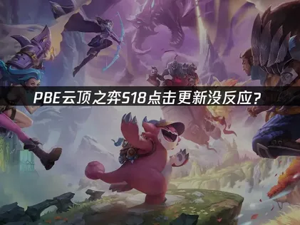 PBE云顶之弈S18点击更新没反应？原因排查与解决技巧！