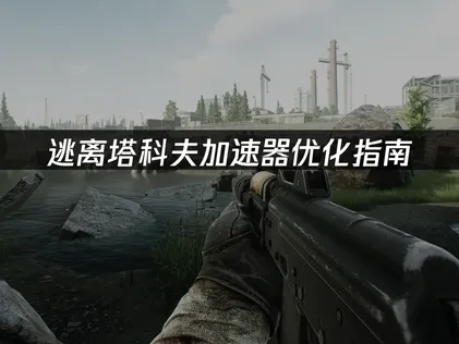 逃離塔科夫加速器優化指南：解決延遲卡頓與區服限制！