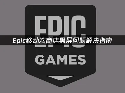 Epic移动端商店黑屏问题解决指南！