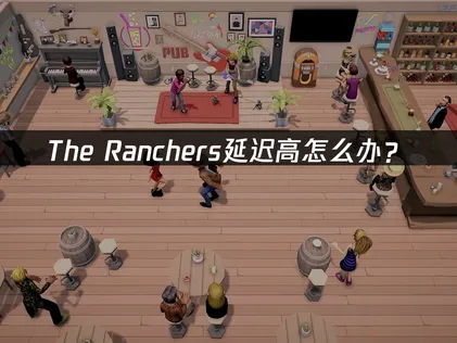 The Ranchers延迟高怎么办？网络优化与加速解决方案！
