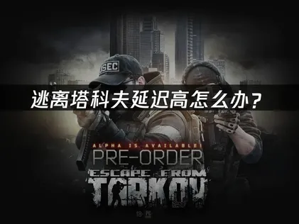 逃离塔科夫延迟高怎么办？网络优化全攻略！
