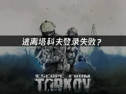 逃离塔科夫登录失败？常见原因与解决技巧！